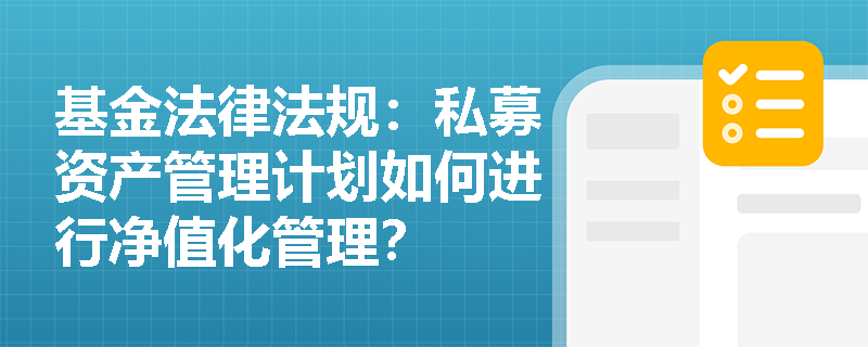 基金法律法规:私募资产管理计划如何进行净值化管理? 基金法律法规:私募资产管理计划如何进行净值化管理?