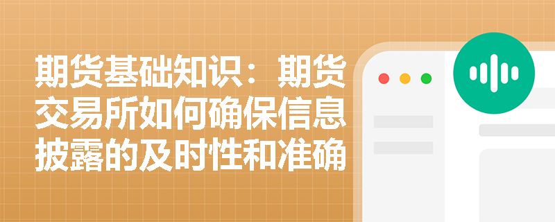 期货基础知识:期货交易所如何确保信息披露的及时性和准确性? 期货基础知识:期货交易所如何确保信息披露的及时性和准确性?