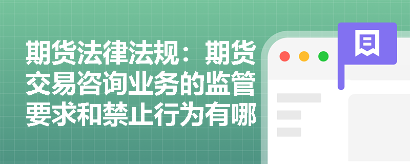 期货法律法规:期货交易咨询业务的监管要求和禁止行为有哪些? 期货法律法规:期货交易咨询业务的监管要求和禁止行为有哪些?