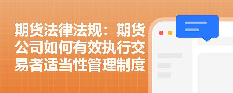 期货法律法规:期货公司如何有效执行交易者适当性管理制度? 期货法律法规:期货公司如何有效执行交易者适当性管理制度?