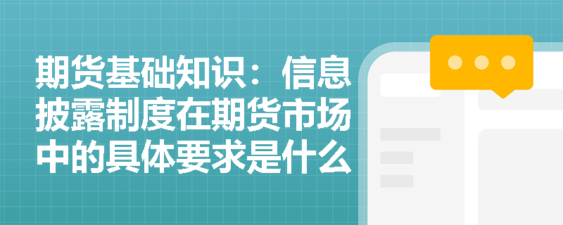 期货基础知识:信息披露制度在期货市场中的具体要求是什么? 期货基础知识:信息披露制度在期货市场中的具体要求是什么?