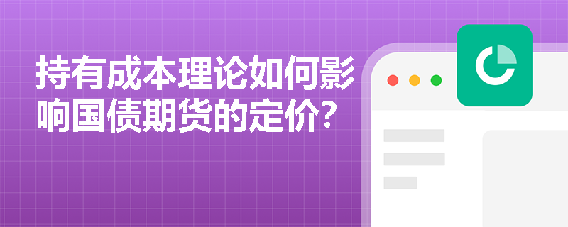 持有成本理论如何影响国债期货的定价? 持有成本理论如何影响国债期货的定价?