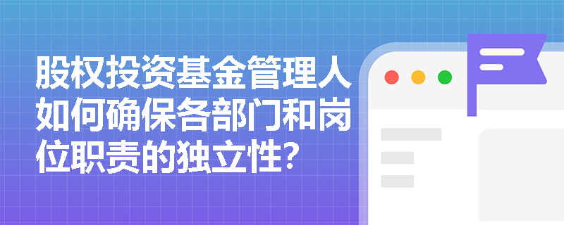 股权投资基金管理人如何确保各部门和岗位职责的独立性？