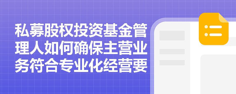私募股权投资基金管理人如何确保主营业务符合专业化经营要求? 私募股权投资基金管理人如何确保主营业务符合专业化经营要求?