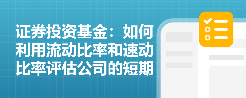 证券投资基金:如何利用流动比率和速动比率评估公司的短期偿债能力? 证券投资基金:如何利用流动比率和速动比率评估公司的短期偿债能力?