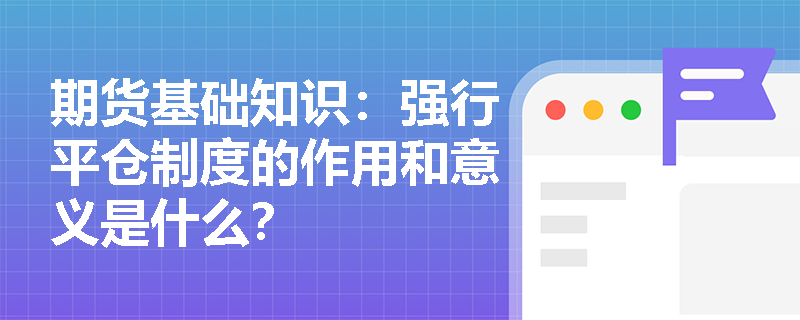 期货基础知识:强行平仓制度的作用和意义是什么? 期货基础知识:强行平仓制度的作用和意义是什么?