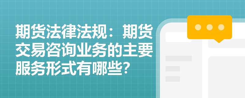 期货法律法规:期货交易咨询业务的主要服务形式有哪些? 期货法律法规:期货交易咨询业务的主要服务形式有哪些?