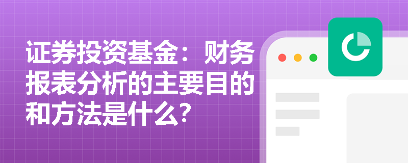 证券投资基金:财务报表分析的主要目的和方法是什么? 证券投资基金:财务报表分析的主要目的和方法是什么?