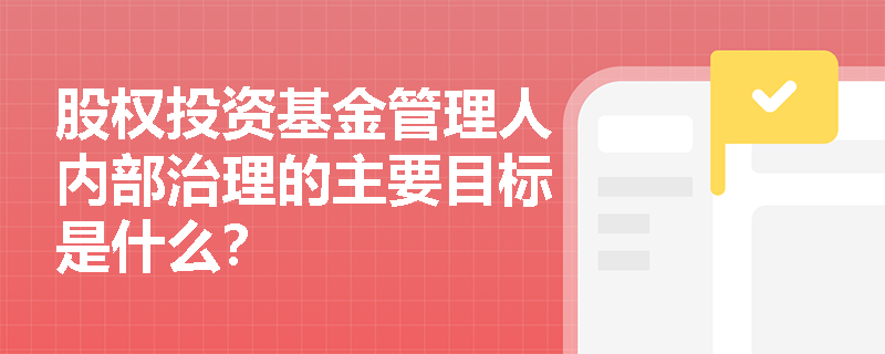 股权投资基金管理人内部治理的主要目标是什么？