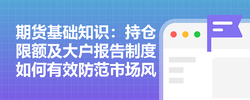 期货基础知识:持仓限额及大户报告制度如何有效防范市场风险? 期货基础知识:持仓限额及大户报告制度如何有效防范市场风险?
