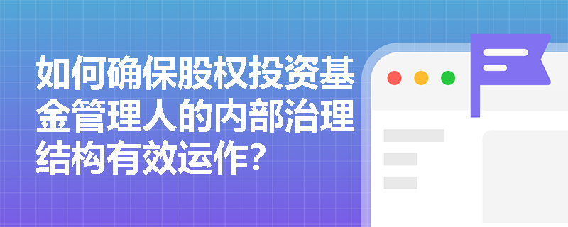 如何确保股权投资基金管理人的内部治理结构有效运作？