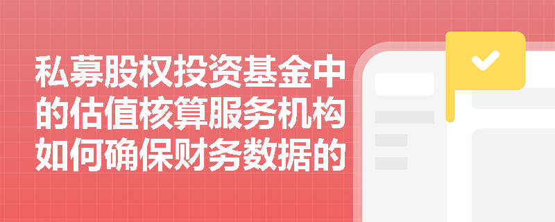 私募股权投资基金中的估值核算服务机构如何确保财务数据的准确性和透明度? 私募股权投资基金中的估值核算服务机构如何确保财务数据的准确性和透明度?