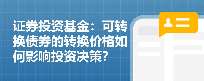 证券投资基金:可转换债券的转换价格如何影响投资决策? 证券投资基金:可转换债券的转换价格如何影响投资决策?