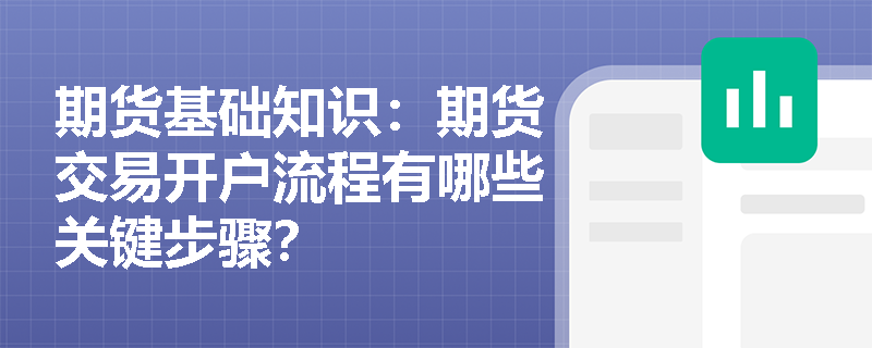 期货基础知识：期货交易开户流程有哪些关键步骤？