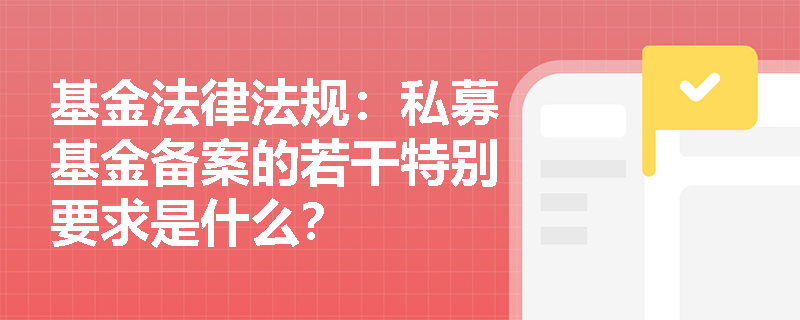 基金法律法规:私募基金备案的若干特别要求是什么? 基金法律法规:私募基金备案的若干特别要求是什么?