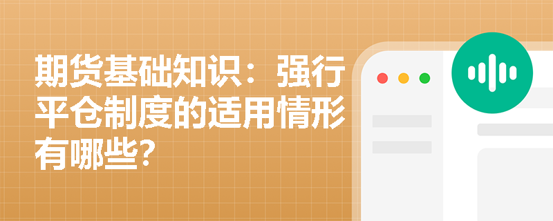 期货基础知识:强行平仓制度的适用情形有哪些? 期货基础知识:强行平仓制度的适用情形有哪些?