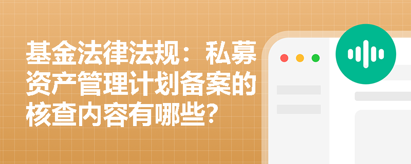 基金法律法规:私募资产管理计划备案的核查内容有哪些? 基金法律法规:私募资产管理计划备案的核查内容有哪些?