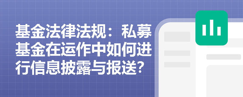 基金法律法规:私募基金在运作中如何进行信息披露与报送? 基金法律法规:私募基金在运作中如何进行信息披露与报送?