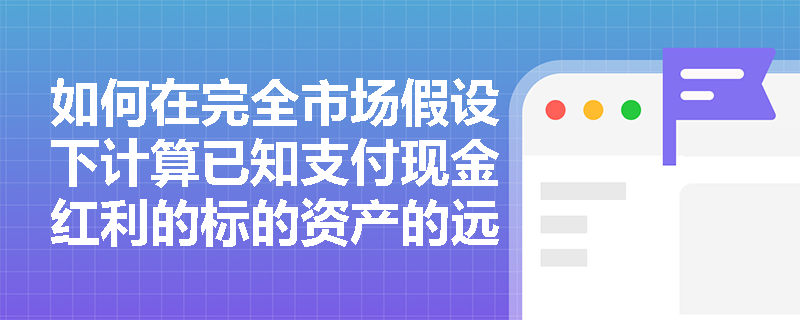 如何在完全市场假设下计算已知支付现金红利的标的资产的远期价格? 如何在完全市场假设下计算已知支付现金红利的标的资产的远期价格?