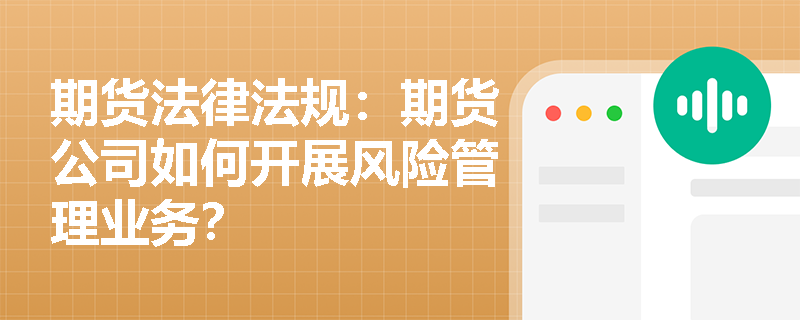 期货法律法规:期货公司如何开展风险管理业务? 期货法律法规:期货公司如何开展风险管理业务?