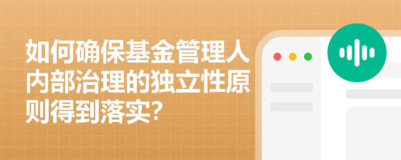 如何确保基金管理人内部治理的独立性原则得到落实？