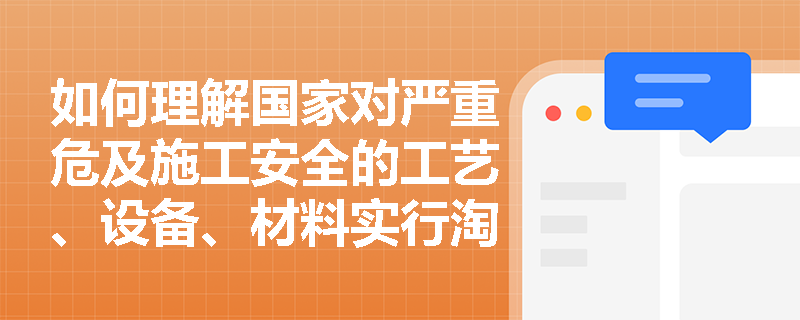 如何理解国家对严重危及施工安全的工艺、设备、材料实行淘汰制度? 如何理解国家对严重危及施工安全的工艺、设备、材料实行淘汰制度?