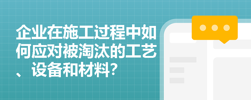企业在施工过程中如何应对被淘汰的工艺、设备和材料？