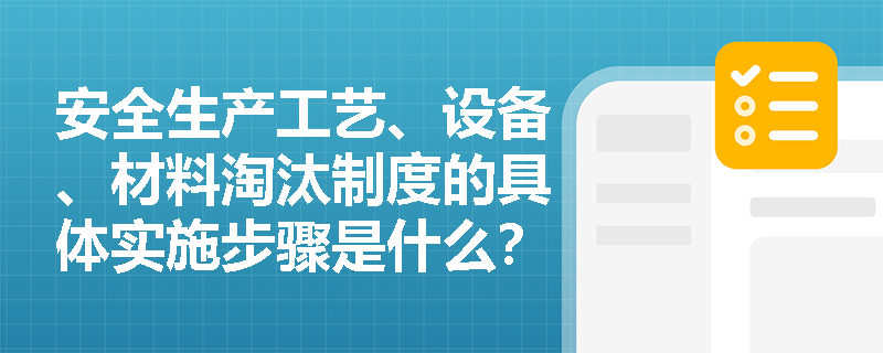 安全生产工艺、设备、材料淘汰制度的具体实施步骤是什么？