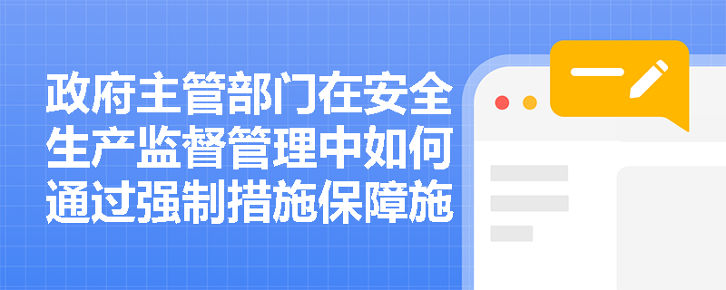 政府主管部门在安全生产监督管理中如何通过强制措施保障施工现场安全? 政府主管部门在安全生产监督管理中如何通过强制措施保障施工现场安全?