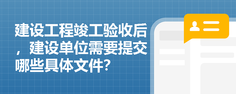 建设工程竣工验收后，建设单位需要提交哪些具体文件？