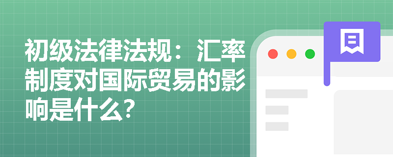 初级法律法规：汇率制度对国际贸易的影响是什么？