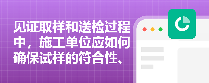 见证取样和送检过程中，施工单位应如何确保试样的符合性、真实性和代表性？