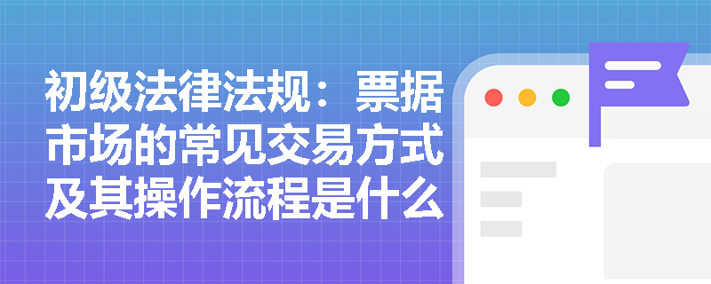 初级法律法规：票据市场的常见交易方式及其操作流程是什么？