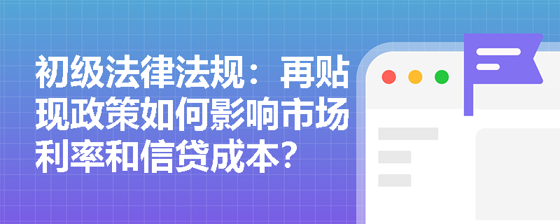 初级法律法规：再贴现政策如何影响市场利率和信贷成本？
