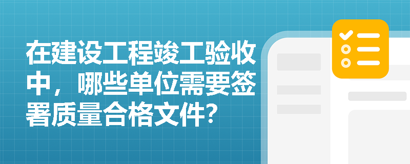 在建设工程竣工验收中，哪些单位需要签署质量合格文件？