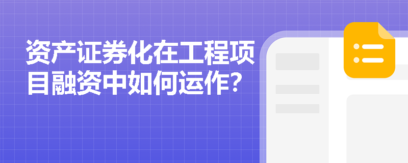 资产证券化在工程项目融资中如何运作？
