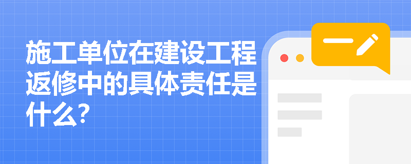 施工单位在建设工程返修中的具体责任是什么？