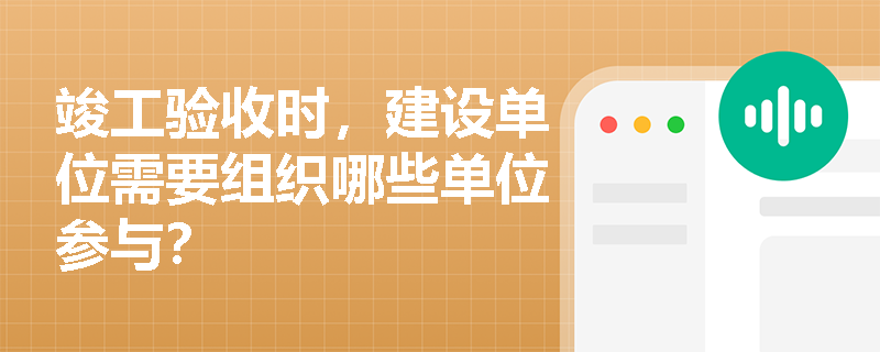 竣工验收时，建设单位需要组织哪些单位参与？