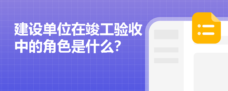 建设单位在竣工验收中的角色是什么？