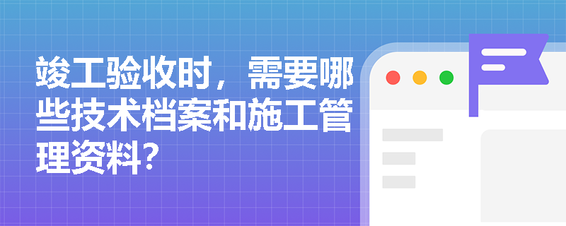 竣工验收时，需要哪些技术档案和施工管理资料？