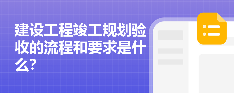 建设工程竣工规划验收的流程和要求是什么？