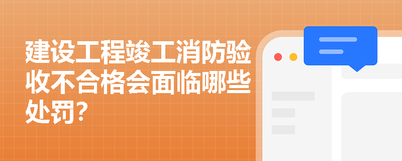 建设工程竣工消防验收不合格会面临哪些处罚？