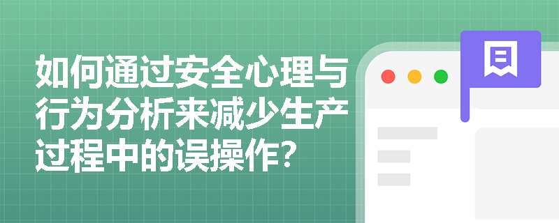 如何通过安全心理与行为分析来减少生产过程中的误操作？