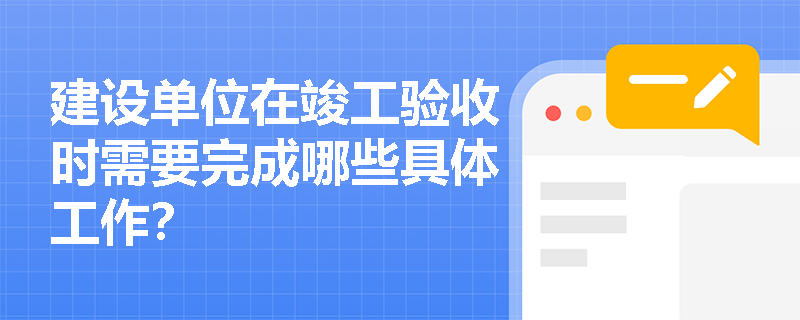 建设单位在竣工验收时需要完成哪些具体工作？