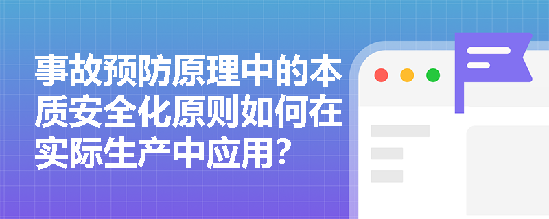 事故预防原理中的本质安全化原则如何在实际生产中应用? 事故预防原理中的本质安全化原则如何在实际生产中应用?