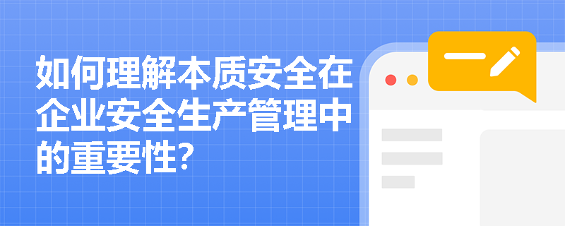 如何理解本质安全在企业安全生产管理中的重要性? 如何理解本质安全在企业安全生产管理中的重要性?
