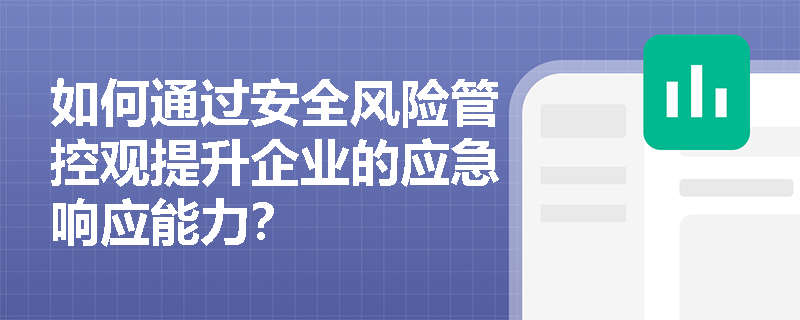 如何通过安全风险管控观提升企业的应急响应能力? 如何通过安全风险管控观提升企业的应急响应能力?