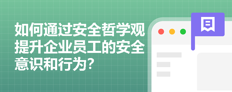 如何通过安全哲学观提升企业员工的安全意识和行为? 如何通过安全哲学观提升企业员工的安全意识和行为?
