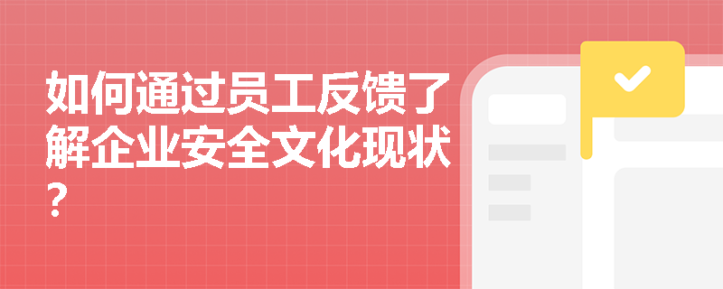 如何通过员工反馈了解企业安全文化现状？