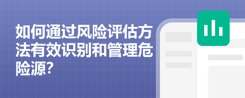 如何通过风险评估方法有效识别和管理危险源? 如何通过风险评估方法有效识别和管理危险源?